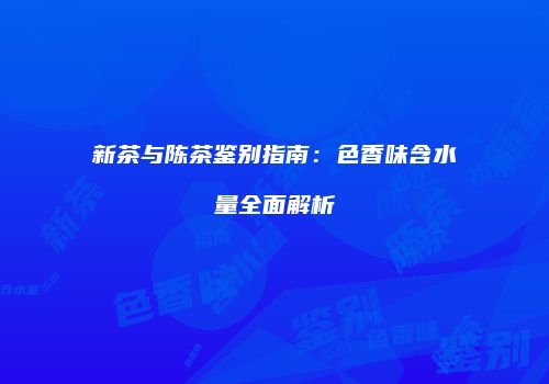 新茶与陈茶鉴别指南：色香味含水量全面解析