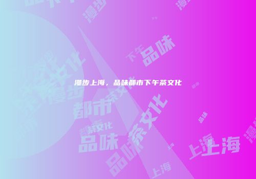 漫步上海，品味都市下午茶文化