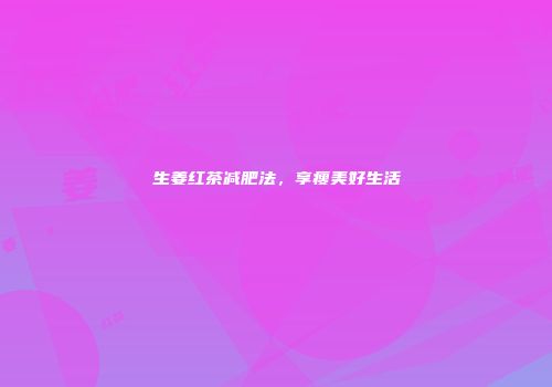 生姜红茶减肥法，享瘦美好生活