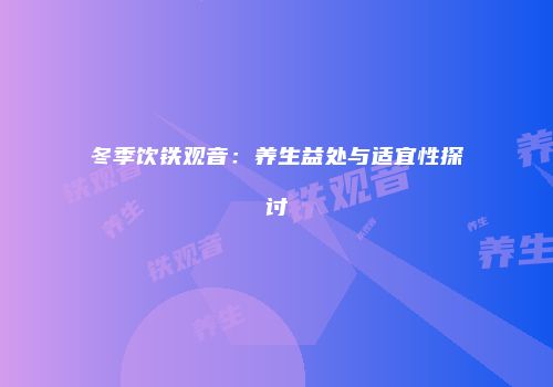冬季饮铁观音：养生益处与适宜性探讨
