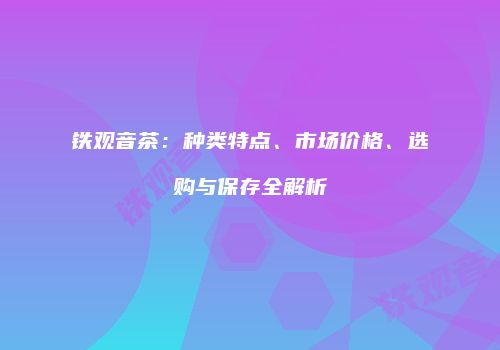 铁观音茶：种类特点、市场价格、选购与保存全解析