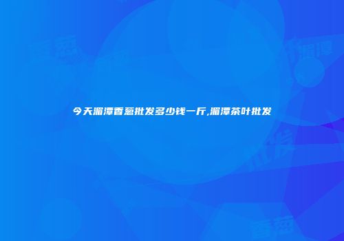 今天湄潭香葱批发多少钱一斤,湄潭茶叶批发