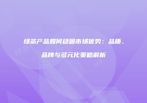绿茶产品如何稳固市场优势：品质、品牌与多元化策略解析