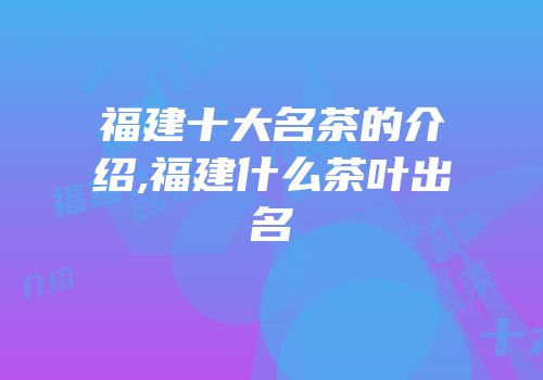 福建十大名茶的介绍,福建什么茶叶出名