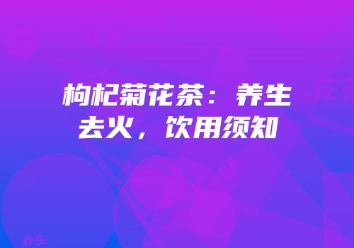 枸杞菊花茶：养生去火，饮用须知