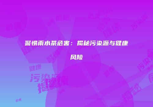 警惕雨水茶危害：揭秘污染源与健康风险