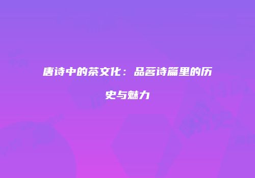 唐诗中的茶文化：品茗诗篇里的历史与魅力
