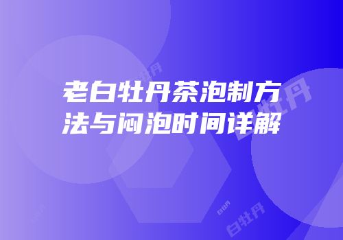 老白牡丹茶泡制方法与闷泡时间详解