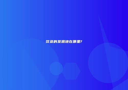 饮茶的发源地在哪里?