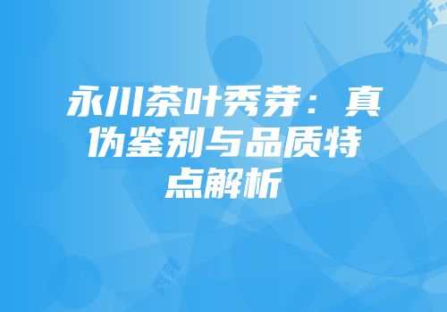 永川茶叶秀芽：真伪鉴别与品质特点解析