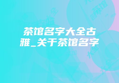 茶馆名字大全古雅_关于茶馆名字