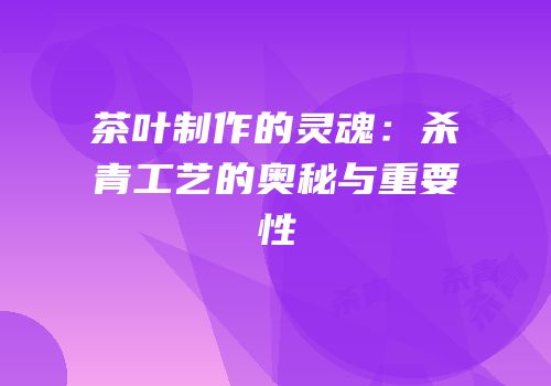 茶叶制作的灵魂：杀青工艺的奥秘与重要性