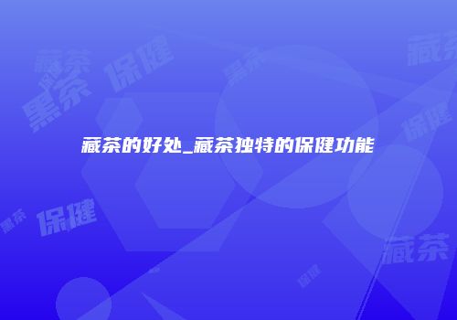 藏茶的好处_藏茶独特的保健功能