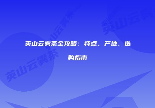 英山云雾茶全攻略：特点、产地、选购指南