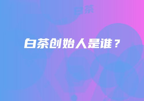 白茶创始人是谁？