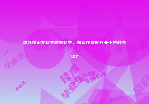 茶叶技术专科学校毕业生，如何在茶叶行业中脱颖而出？