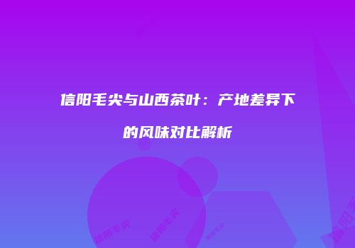信阳毛尖与山西茶叶：产地差异下的风味对比解析