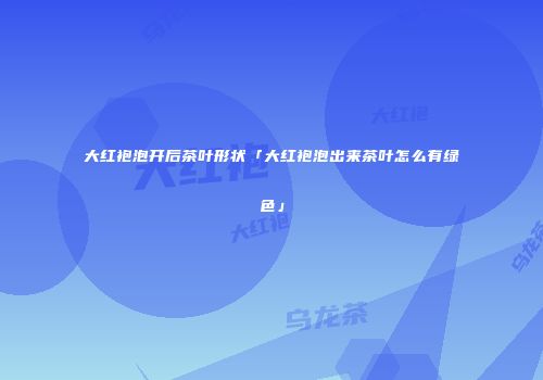 大红袍泡开后茶叶形状「大红袍泡出来茶叶怎么有绿色」