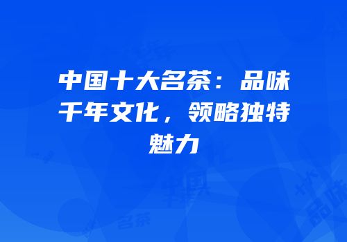 中国十大名茶：品味千年文化，领略独特魅力