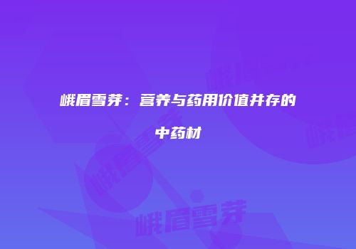 峨眉雪芽：营养与药用价值并存的中药材