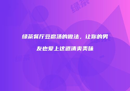 绿茶餐厅豆腐汤的做法，让你的男友也爱上这道清爽美味