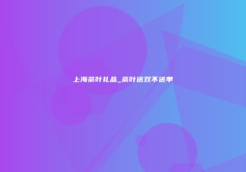 上海茶叶礼品_茶叶送双不送单