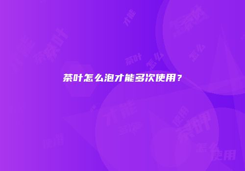 茶叶怎么泡才能多次使用？