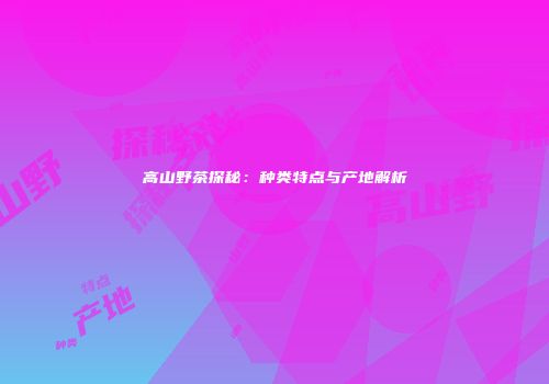 高山野茶探秘：种类特点与产地解析