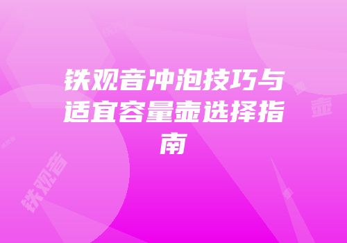 铁观音冲泡技巧与适宜容量壶选择指南