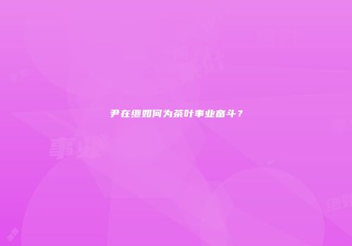 尹在继如何为茶叶事业奋斗？