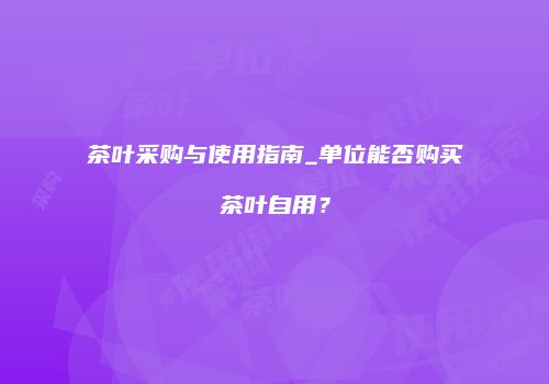 茶叶采购与使用指南_单位能否购买茶叶自用？
