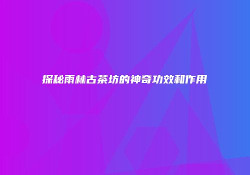 探秘雨林古茶坊的神奇功效和作用