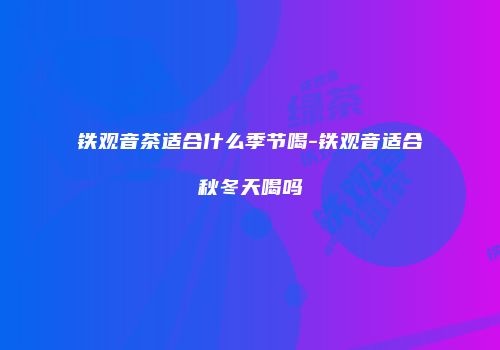 铁观音茶适合什么季节喝-铁观音适合秋冬天喝吗