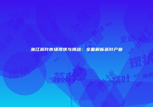 浙江茶叶市场现状与挑战：全面解析茶叶产业
