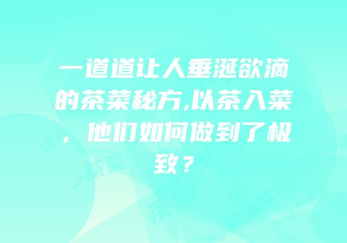 一道道让人垂涎欲滴的茶菜秘方,以茶入菜，他们如何做到了极致？