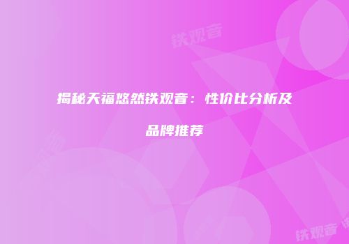 揭秘天福悠然铁观音：性价比分析及品牌推荐