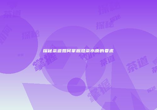 探秘茶道如何掌握沏茶水质的要求