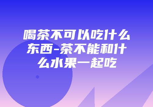 喝茶不可以吃什么东西-茶不能和什么水果一起吃