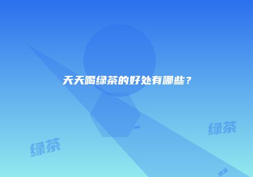 天天喝绿茶的好处有哪些？