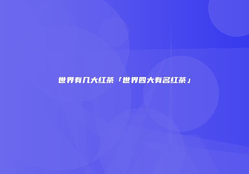 世界有几大红茶「世界四大有名红茶」