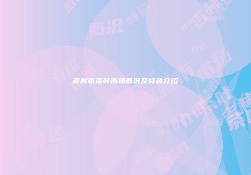 吉林市茶叶市场概况及特色介绍
