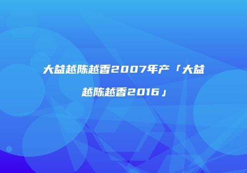 大益越陈越香2007年产「大益越陈越香2016」