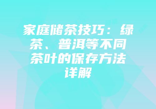 家庭储茶技巧：绿茶、普洱等不同茶叶的保存方法详解