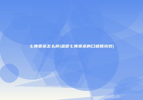 七佛贡茶怎么样(品尝七佛贡茶的口感和功效)