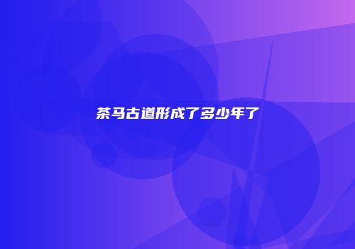 茶马古道形成了多少年了