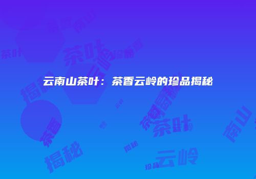 云南山茶叶：茶香云岭的珍品揭秘