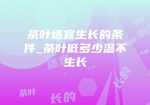 茶叶适宜生长的条件_茶叶低多少温不生长