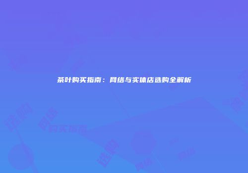茶叶购买指南：网络与实体店选购全解析