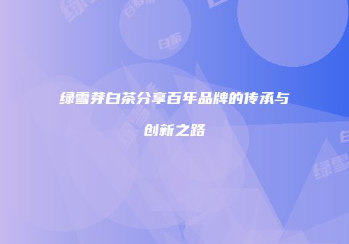 绿雪芽白茶分享百年品牌的传承与创新之路