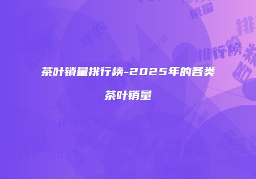 茶叶销量排行榜-2025年的各类茶叶销量